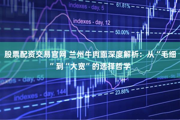 股票配资交易官网 兰州牛肉面深度解析：从“毛细”到“大宽”的选择哲学