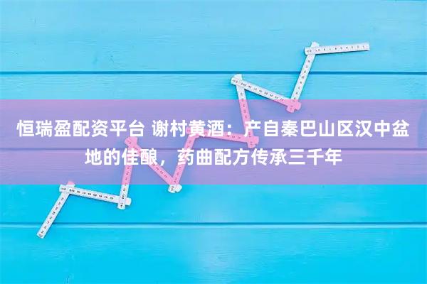 恒瑞盈配资平台 谢村黄酒:产自秦巴山区汉中盆地的佳酿,药曲配方传承三千年