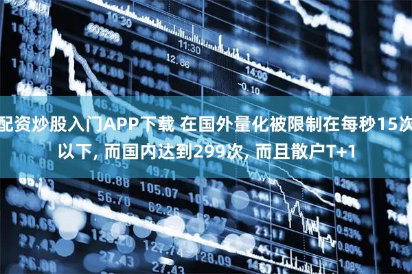 配资炒股入门APP下载 在国外量化被限制在每秒15次以下, 而国内达到299次, 而且散户T+1