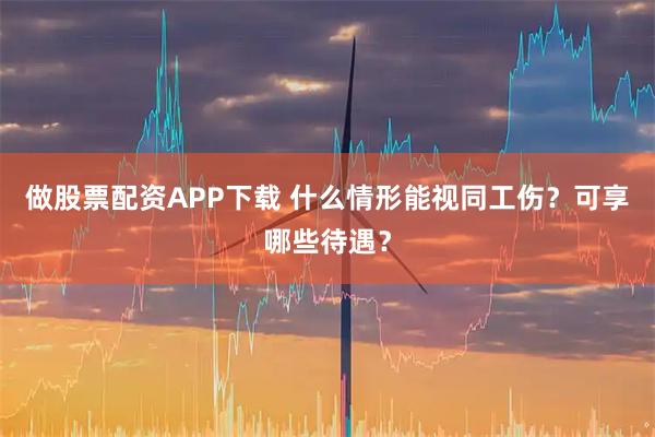 做股票配资APP下载 什么情形能视同工伤？可享哪些待遇？