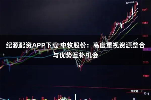 纪源配资APP下载 中牧股份：高度重视资源整合与优势互补机会