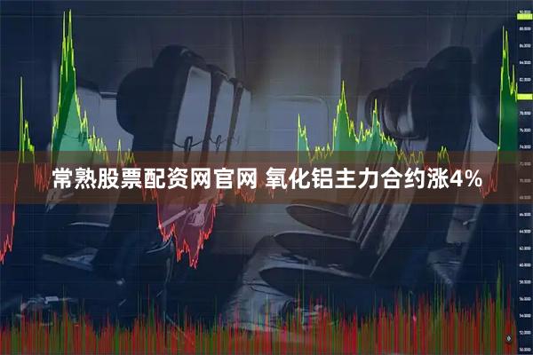 常熟股票配资网官网 氧化铝主力合约涨4%
