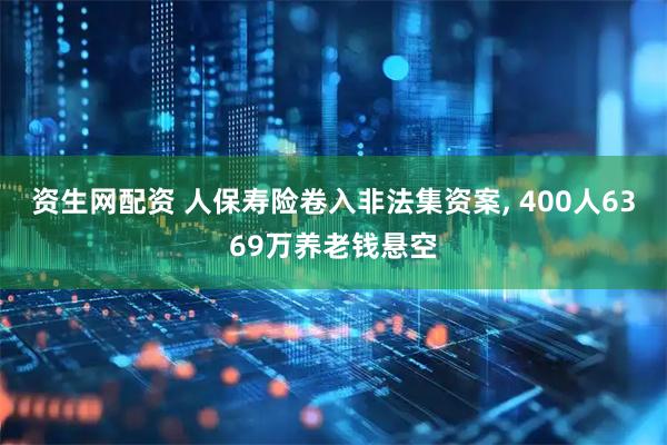 资生网配资 人保寿险卷入非法集资案, 400人6369万养老钱悬空