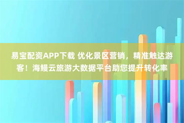 易宝配资APP下载 优化景区营销，精准触达游客！海鳗云旅游大数据平台助您提升转化率