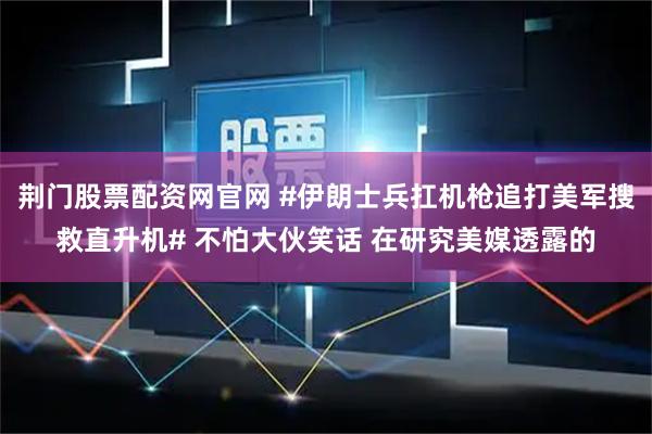 荆门股票配资网官网 #伊朗士兵扛机枪追打美军搜救直升机# 不怕大伙笑话 在研究美媒透露的