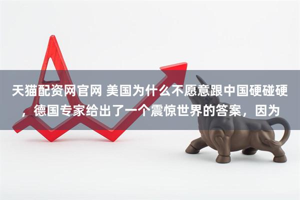 天猫配资网官网 美国为什么不愿意跟中国硬碰硬，德国专家给出了一个震惊世界的答案，因为