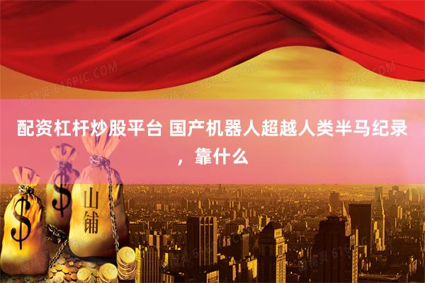 配资杠杆炒股平台 国产机器人超越人类半马纪录,靠什么
