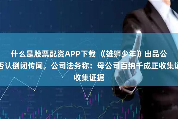 什么是股票配资APP下载 《雄狮少年》出品公司否认倒闭传闻,公司法务称:母公司百纳千成正收集证据