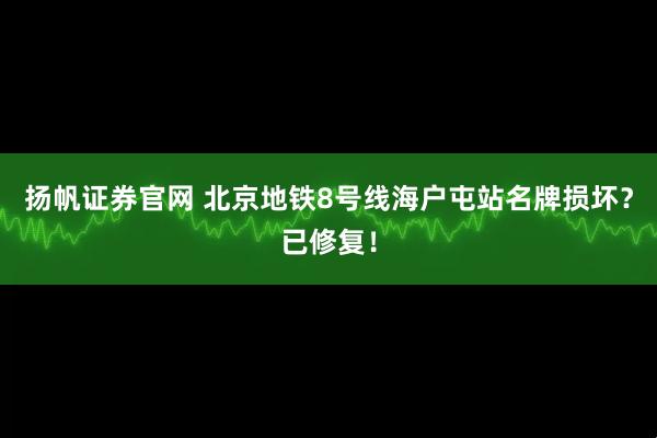 扬帆证券官网 北京地铁8号线海户屯站名牌损坏?已修复!
