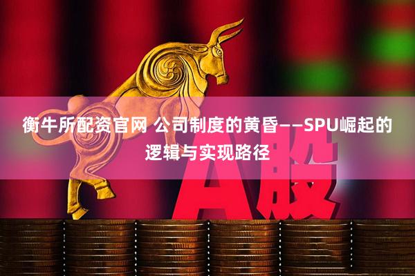 衡牛所配资官网 公司制度的黄昏——SPU崛起的逻辑与实现路径