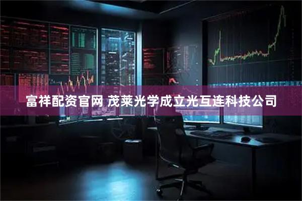 富祥配资官网 茂莱光学成立光互连科技公司