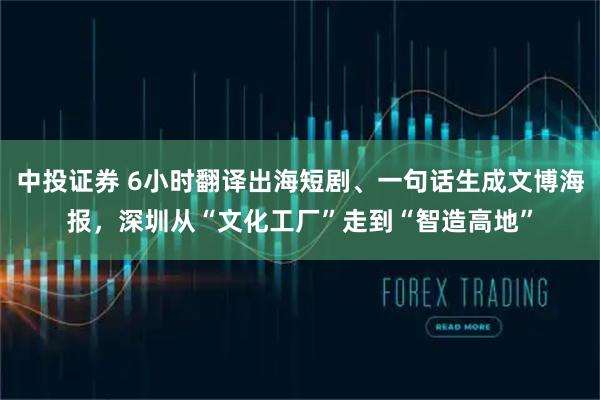 中投证券 6小时翻译出海短剧、一句话生成文博海报，深圳从“文化工厂”走到“智造高地”