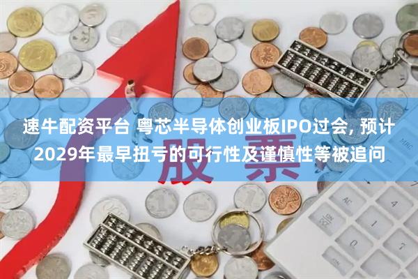 速牛配资平台 粤芯半导体创业板IPO过会, 预计2029年最早扭亏的可行性及谨慎性等被追问