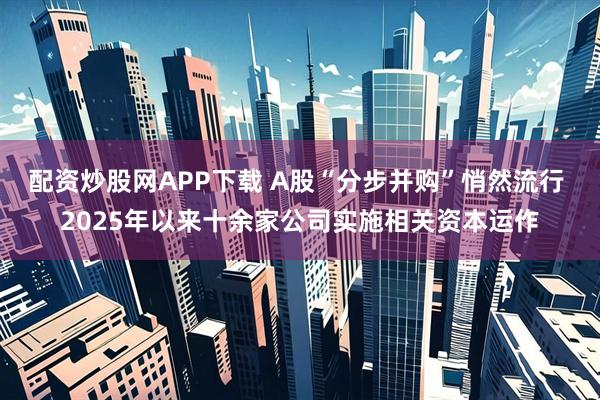 配资炒股网APP下载 A股“分步并购”悄然流行 2025年以来十余家公司实施相关资本运作