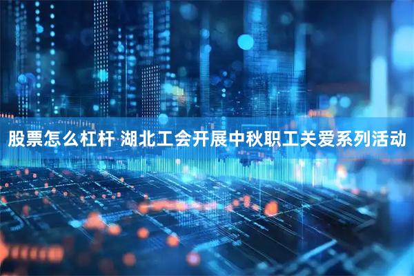 股票怎么杠杆 湖北工会开展中秋职工关爱系列活动